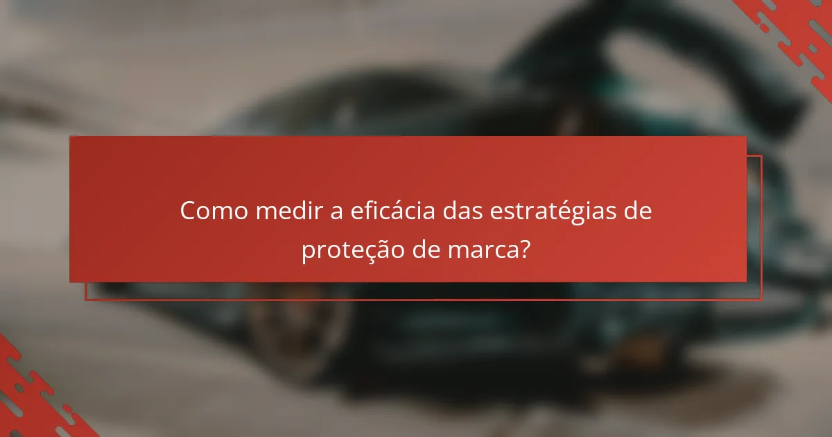 Como medir a eficácia das estratégias de proteção de marca?