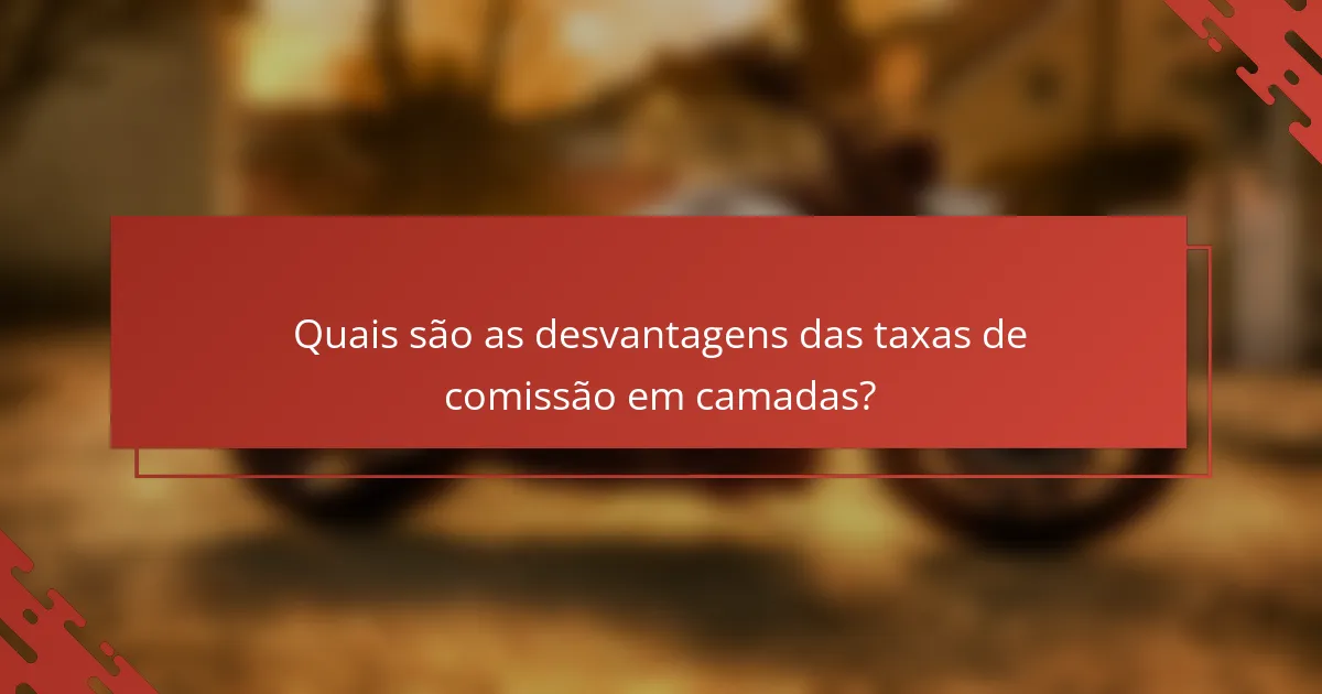 Quais são as desvantagens das taxas de comissão em camadas?
