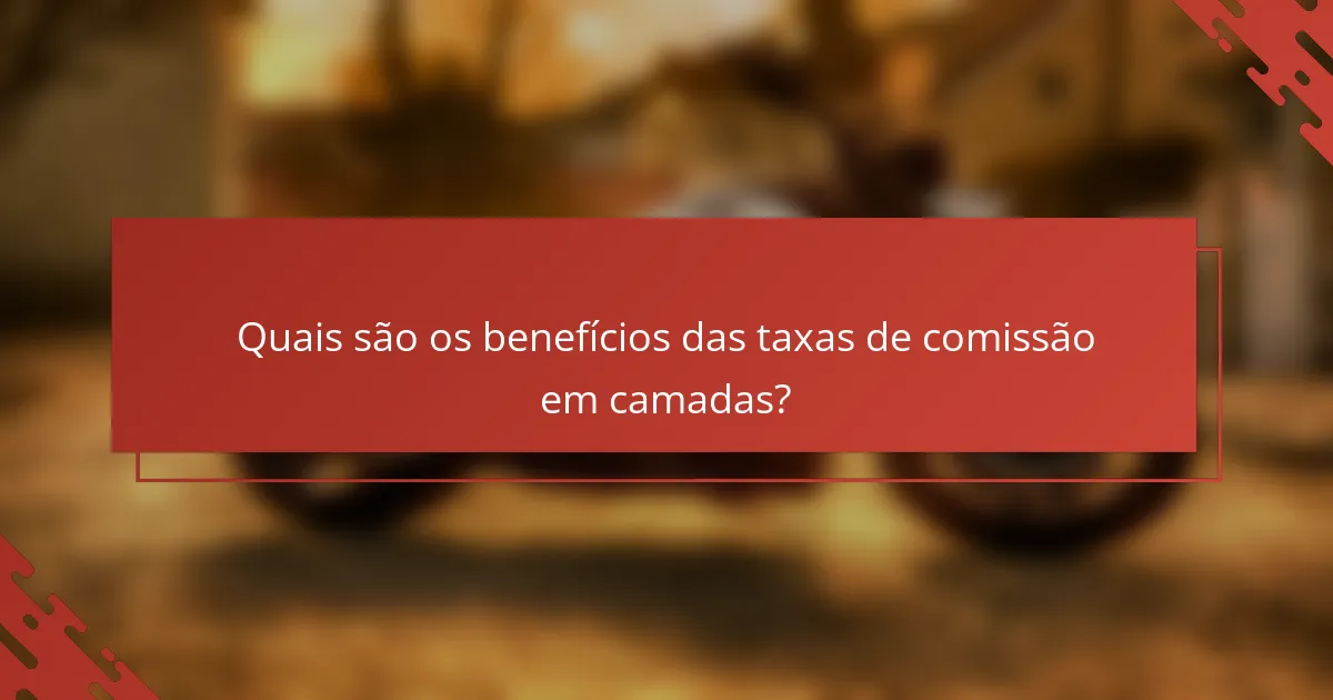 Quais são os benefícios das taxas de comissão em camadas?