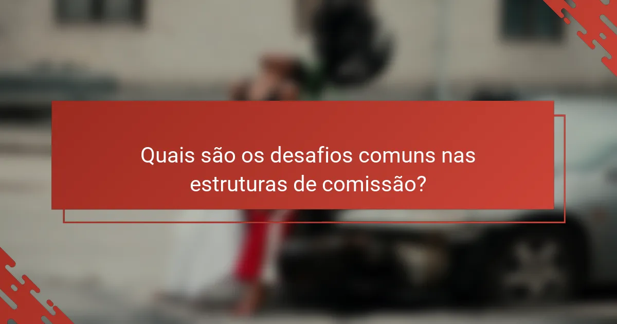 Quais são os desafios comuns nas estruturas de comissão?
