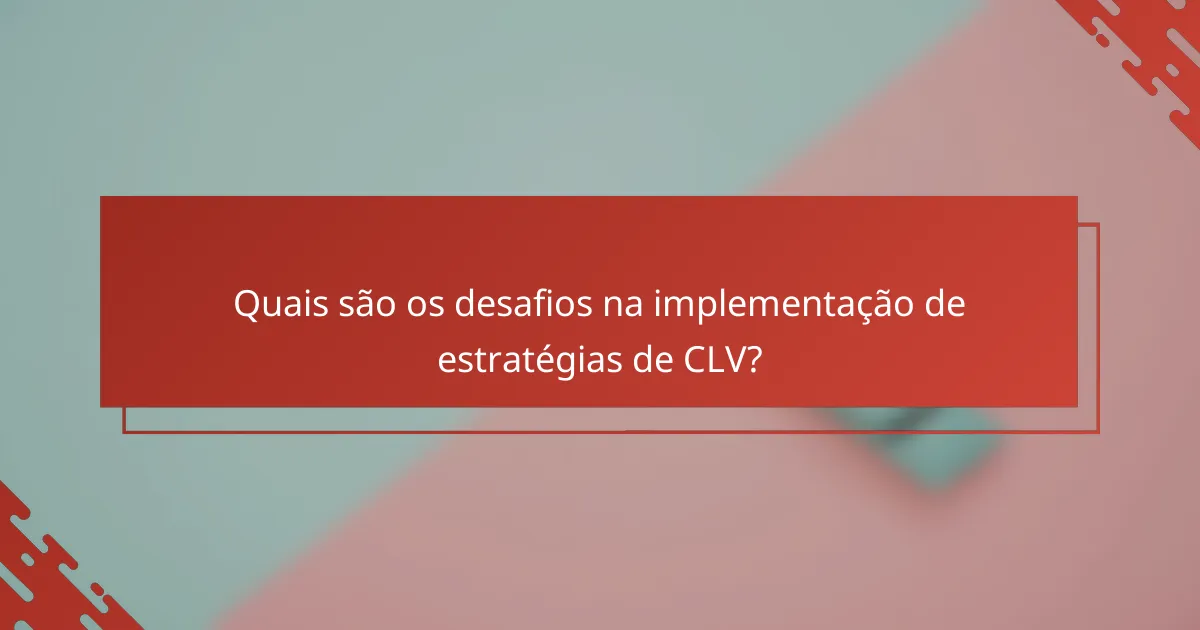 Quais são os desafios na implementação de estratégias de CLV?